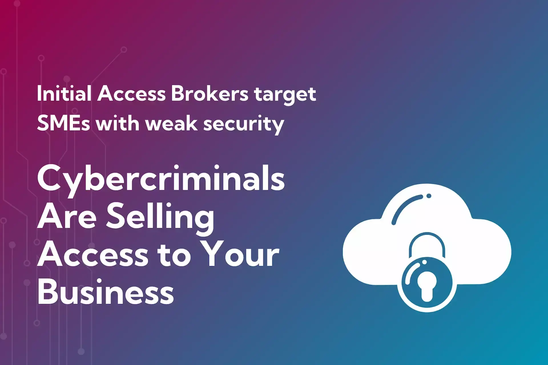 Text on a gradient background warns that initial access brokers sell entry to businesses with weak security, targeting smes; includes a cloud and padlock icon.
