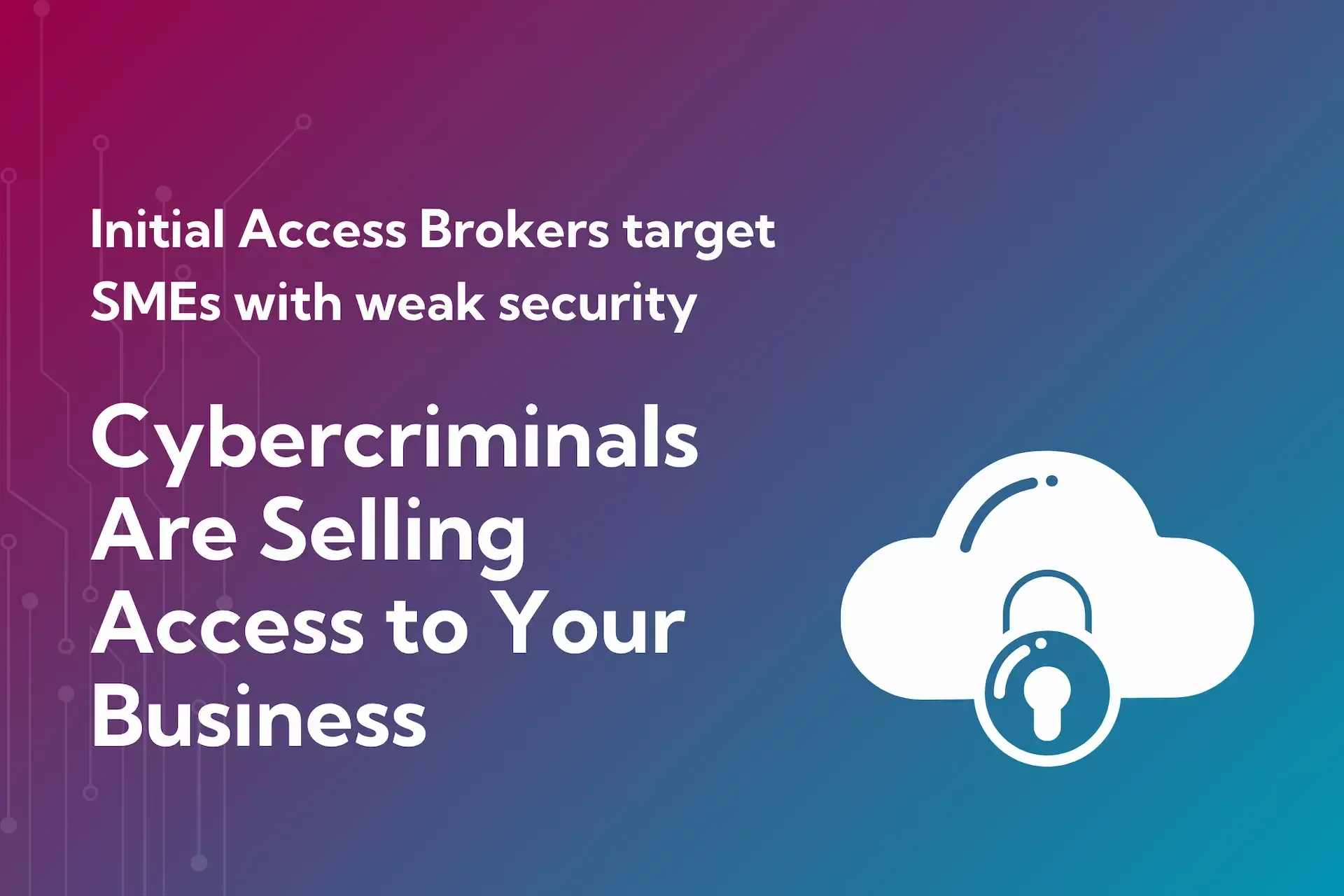 Text on a gradient background warns that initial access brokers sell entry to businesses with weak security, targeting smes; includes a cloud and padlock icon.
